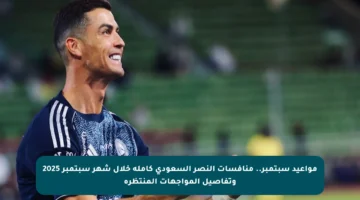 مواعيد سبتمبر.. منافسات النصر السعودي كاملة خلال شهر سبتمبر 2025 وتفاصيل المواجهات المنتظرة